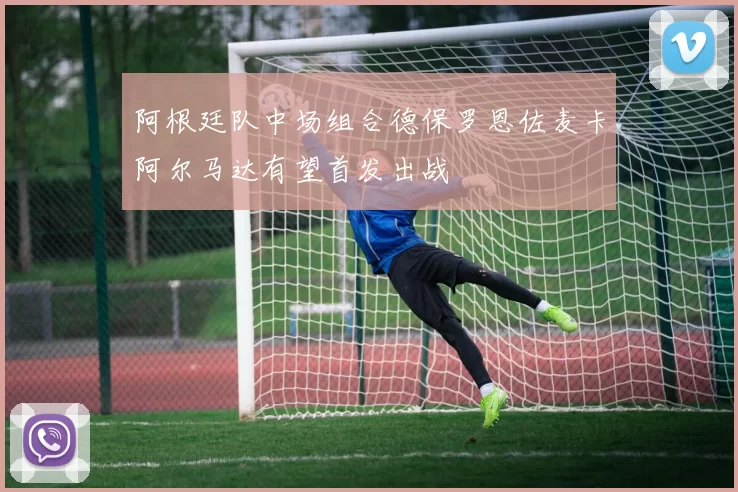 阿根廷队中场组合德保罗恩佐麦卡阿尔马达有望首发出战
