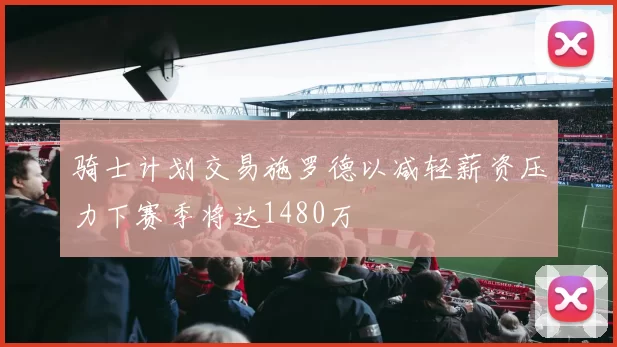 骑士计划交易施罗德以减轻薪资压力下赛季将达1480万