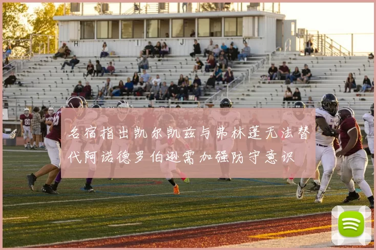 名宿指出凯尔凯兹与弗林蓬无法替代阿诺德罗伯逊需加强防守意识