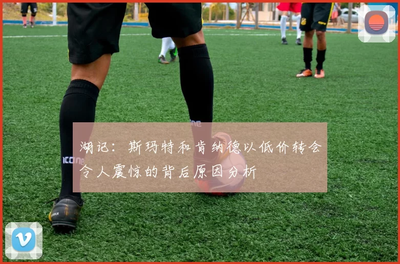 湖记：斯玛特和肯纳德以低价转会令人震惊的背后原因分析