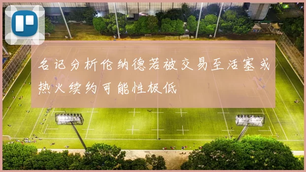 名记分析伦纳德若被交易至活塞或热火续约可能性极低