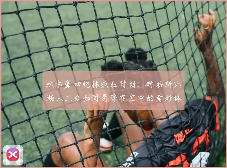 林书豪回忆林疯狂时刻：对抗科比湖人三分如同悬浮在空中的奇妙体验