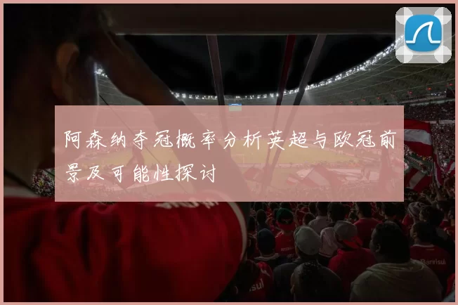 阿森纳夺冠概率分析英超与欧冠前景及可能性探讨