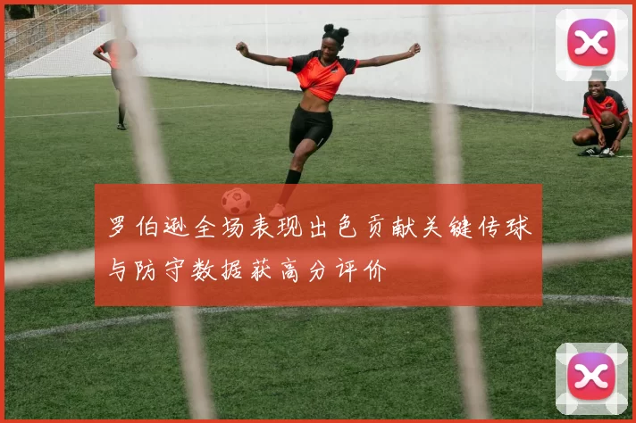 罗伯逊全场表现出色贡献关键传球与防守数据获高分评价