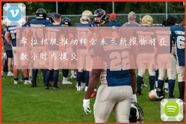 希拉积极推动转会米兰新报价将在数小时内提交