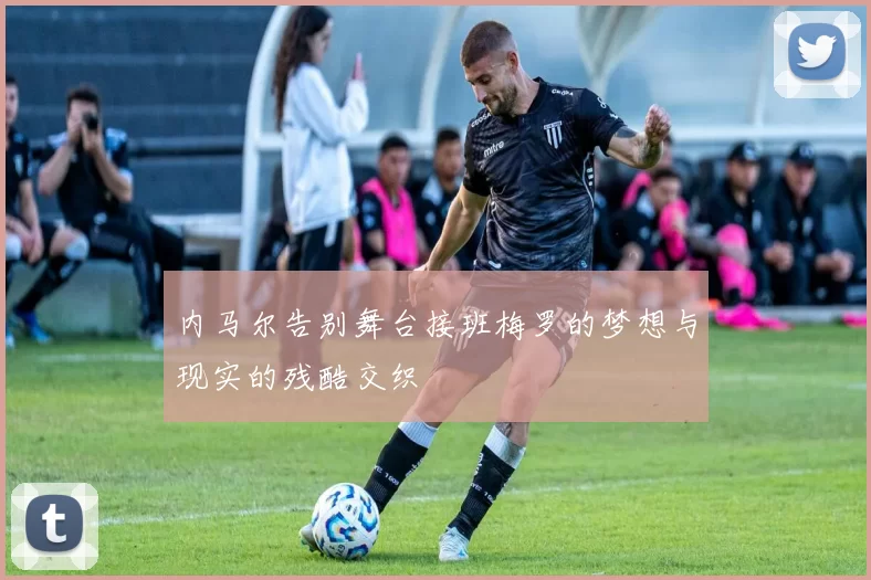 内马尔告别舞台接班梅罗的梦想与现实的残酷交织