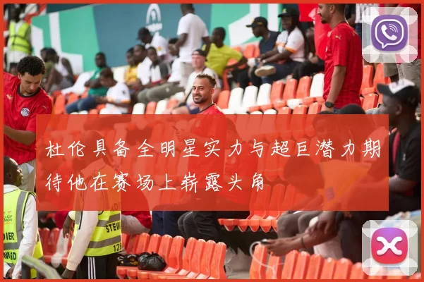 杜伦具备全明星实力与超巨潜力期待他在赛场上崭露头角