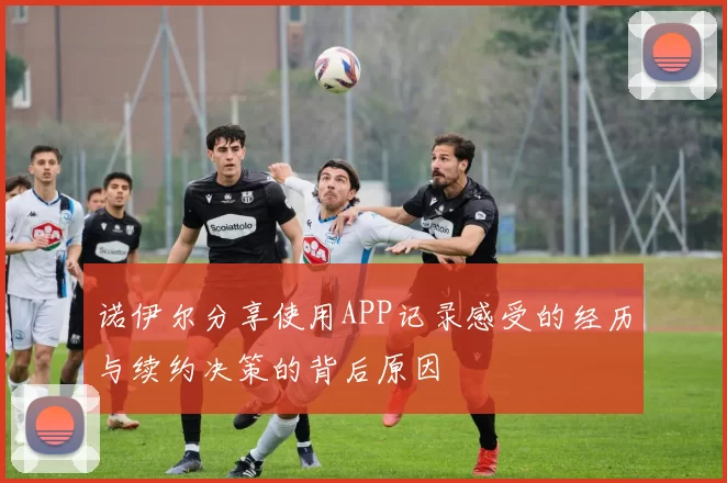 诺伊尔分享使用APP记录感受的经历与续约决策的背后原因