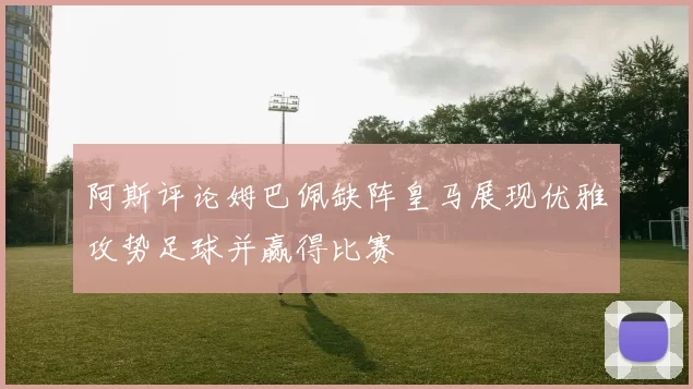 阿斯评论姆巴佩缺阵皇马展现优雅攻势足球并赢得比赛