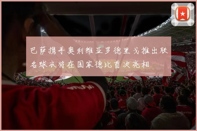 巴萨携手奥利维亚罗德里戈推出联名球衣将在国家德比首次亮相